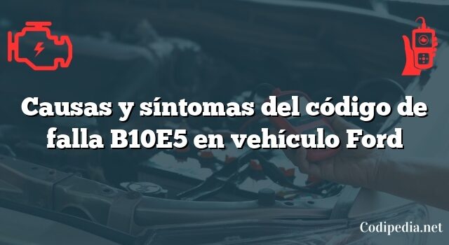 Causas y síntomas del código de falla B10E5 en vehículo Ford