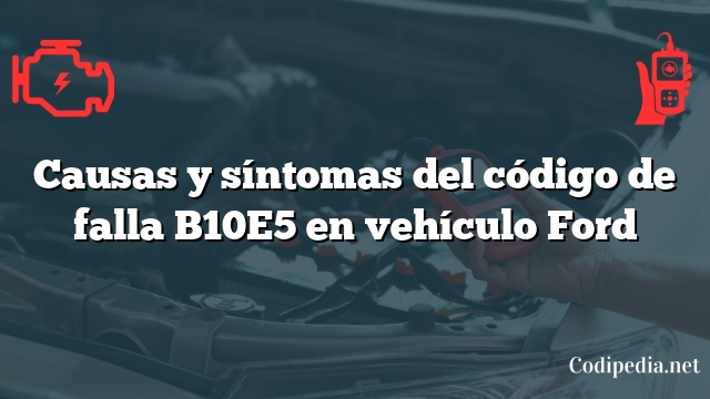 Causas y síntomas del código de falla B10E5 en vehículo Ford