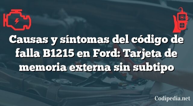 Causas y síntomas del código de falla B1215 en Ford: Tarjeta de memoria externa sin subtipo