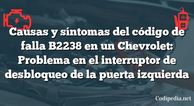 Causas y síntomas del código de falla B2238 en un Chevrolet: Problema en el interruptor de desbloqueo de la puerta izquierda