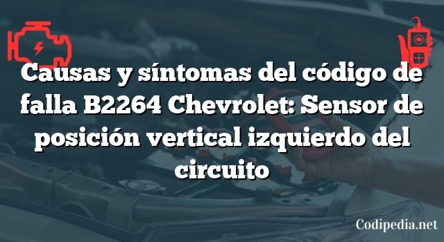 Causas y síntomas del código de falla B2264 Chevrolet: Sensor de posición vertical izquierdo del circuito