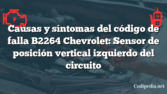 Causas y síntomas del código de falla B2264 Chevrolet: Sensor de posición vertical izquierdo del circuito