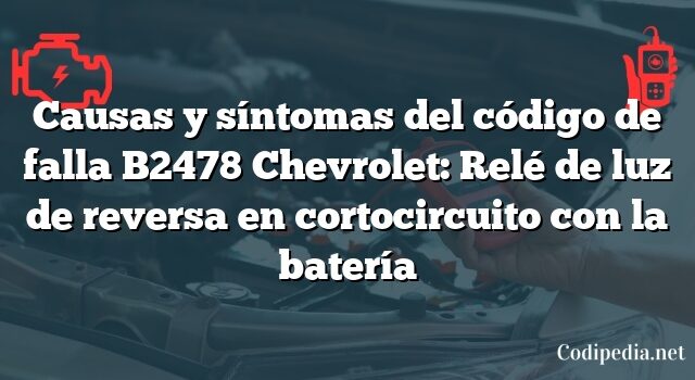 Causas y síntomas del código de falla B2478 Chevrolet: Relé de luz de reversa en cortocircuito con la batería