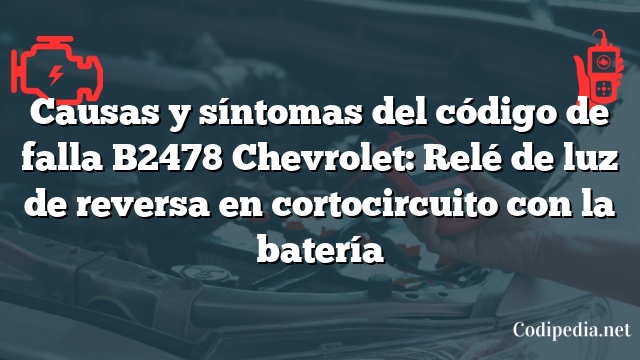 Causas y síntomas del código de falla B2478 Chevrolet: Relé de luz de reversa en cortocircuito con la batería