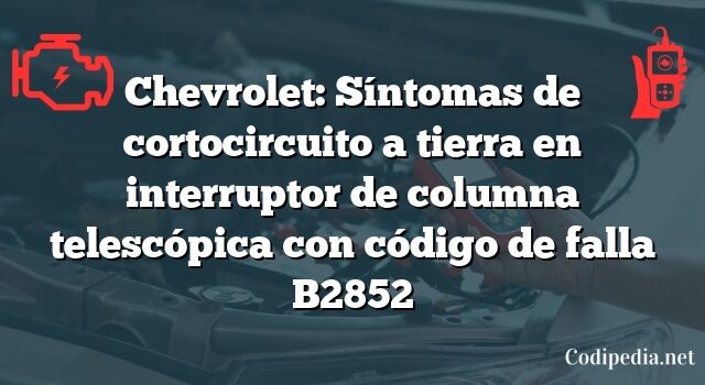 Chevrolet: Síntomas de cortocircuito a tierra en interruptor de columna telescópica con código de falla B2852