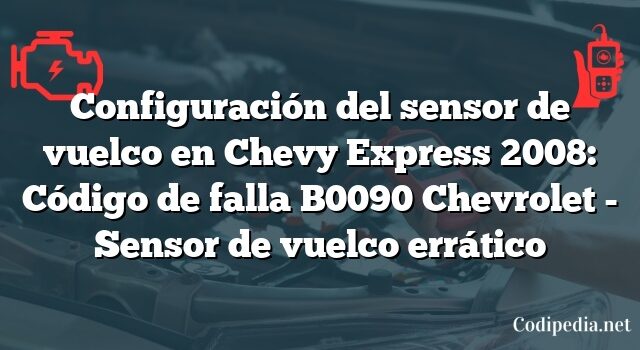 Configuración del sensor de vuelco en Chevy Express 2008: Código de falla B0090 Chevrolet - Sensor de vuelco errático