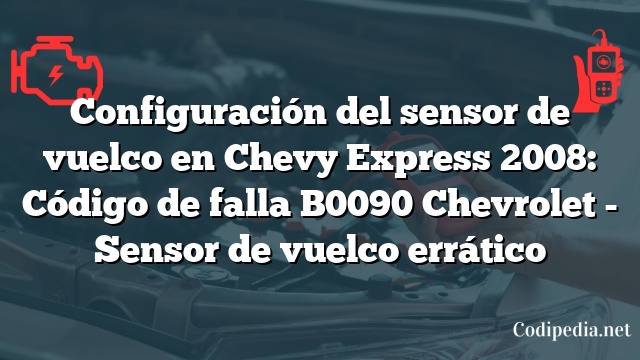 Configuración del sensor de vuelco en Chevy Express 2008: Código de falla B0090 Chevrolet - Sensor de vuelco errático