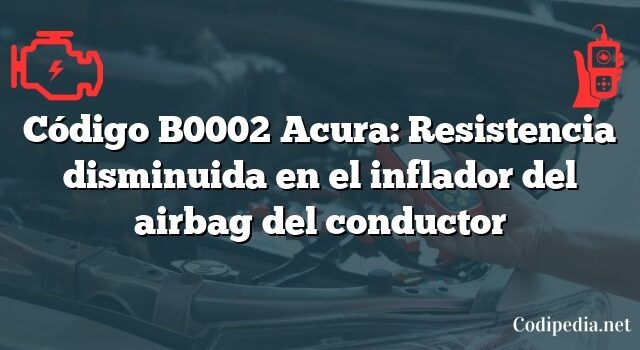 Código B0002 Acura: Resistencia disminuida en el inflador del airbag del conductor