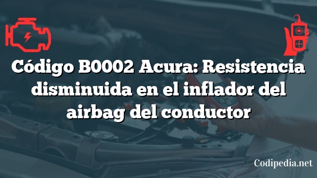 Código B0002 Acura: Resistencia disminuida en el inflador del airbag del conductor