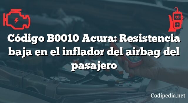 Código B0010 Acura: Resistencia baja en el inflador del airbag del pasajero