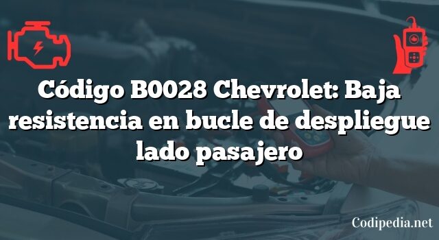 Código B0028 Chevrolet: Baja resistencia en bucle de despliegue lado pasajero