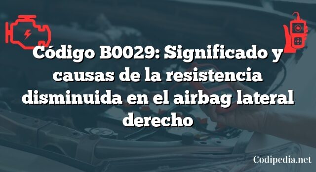 Código B0029: Significado y causas de la resistencia disminuida en el airbag lateral derecho
