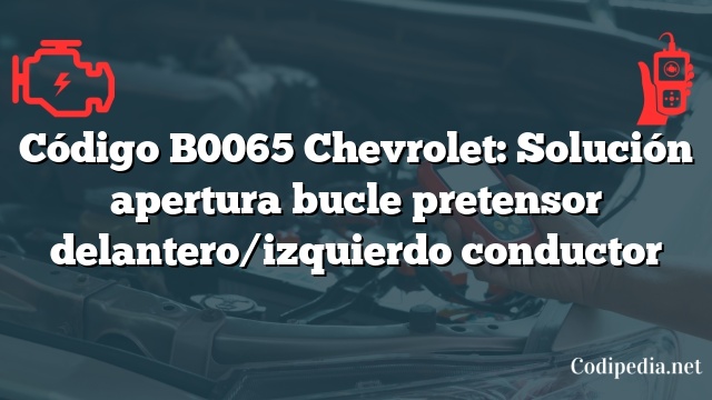 Código B0065 Chevrolet: Solución apertura bucle pretensor delantero/izquierdo conductor