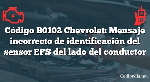 Código B0102 Chevrolet: Mensaje incorrecto de identificación del sensor EFS del lado del conductor