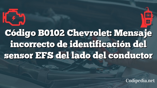 Código B0102 Chevrolet: Mensaje incorrecto de identificación del sensor EFS del lado del conductor