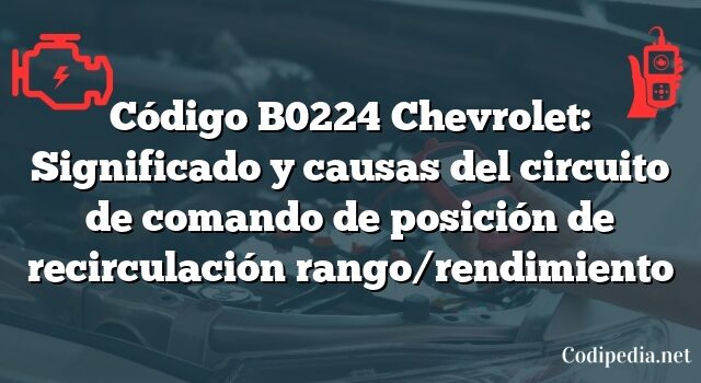 Código B0224 Chevrolet: Significado y causas del circuito de comando de posición de recirculación rango/rendimiento