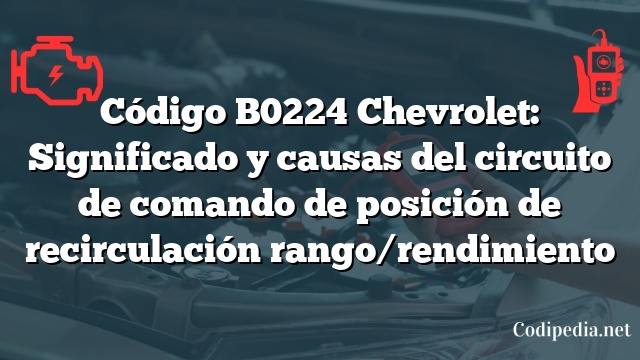 Código B0224 Chevrolet: Significado y causas del circuito de comando de posición de recirculación rango/rendimiento