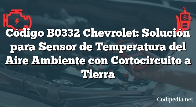 Código B0332 Chevrolet: Solución para Sensor de Temperatura del Aire Ambiente con Cortocircuito a Tierra