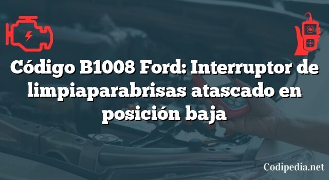 Código B1008 Ford: Interruptor de limpiaparabrisas atascado en posición baja