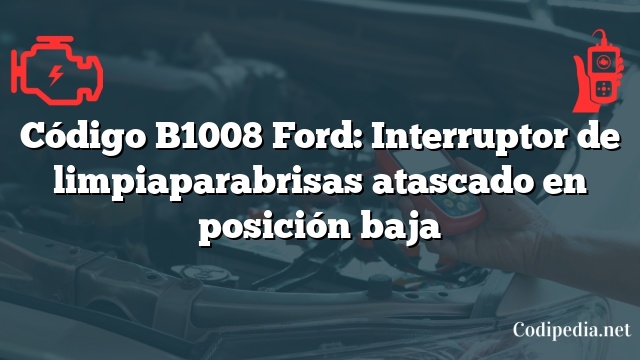 Código B1008 Ford: Interruptor de limpiaparabrisas atascado en posición baja