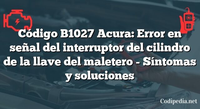 Código B1027 Acura: Error en señal del interruptor del cilindro de la llave del maletero - Síntomas y soluciones