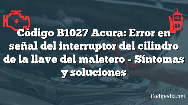 Código B1027 Acura: Error en señal del interruptor del cilindro de la llave del maletero - Síntomas y soluciones