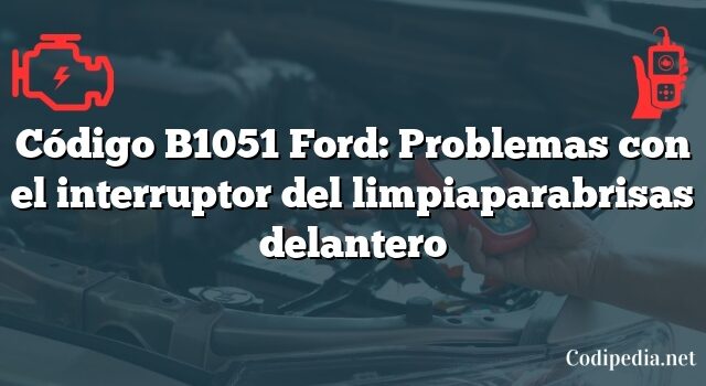 Código B1051 Ford: Problemas con el interruptor del limpiaparabrisas delantero