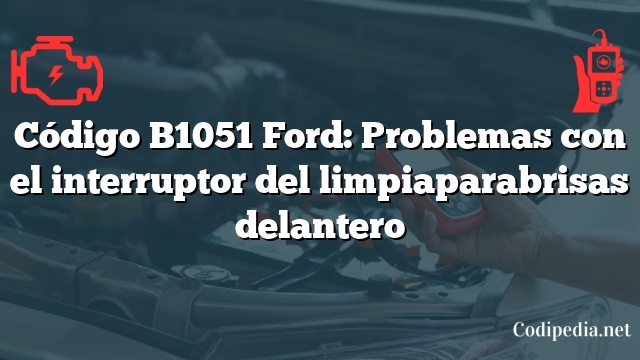 Código B1051 Ford: Problemas con el interruptor del limpiaparabrisas delantero