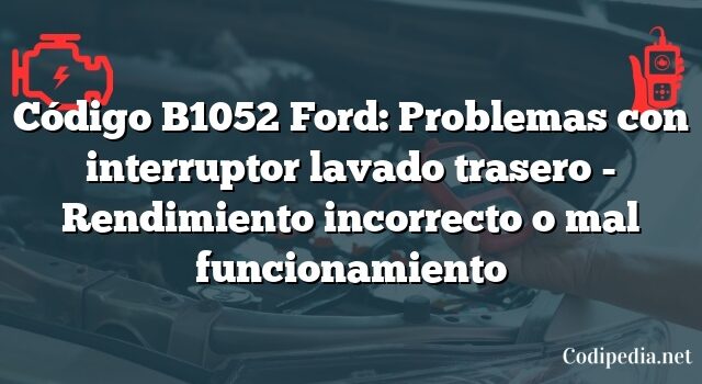 Código B1052 Ford: Problemas con interruptor lavado trasero - Rendimiento incorrecto o mal funcionamiento