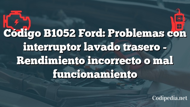 Código B1052 Ford: Problemas con interruptor lavado trasero - Rendimiento incorrecto o mal funcionamiento