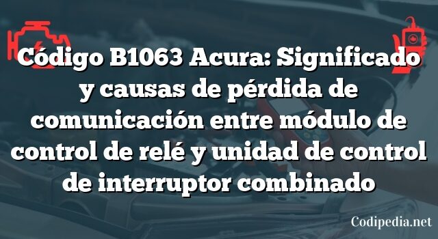 Código B1063 Acura: Significado y causas de pérdida de comunicación entre módulo de control de relé y unidad de control de interruptor combinado