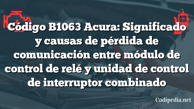 Código B1063 Acura: Significado y causas de pérdida de comunicación entre módulo de control de relé y unidad de control de interruptor combinado