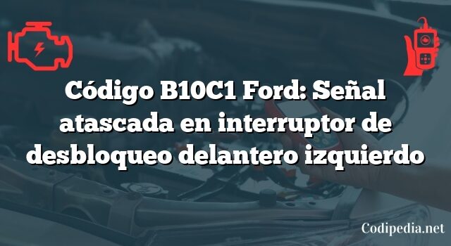 Código B10C1 Ford: Señal atascada en interruptor de desbloqueo delantero izquierdo