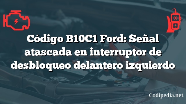 Código B10C1 Ford: Señal atascada en interruptor de desbloqueo delantero izquierdo