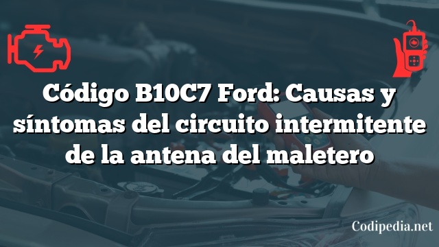 Código B10C7 Ford: Causas y síntomas del circuito intermitente de la antena del maletero
