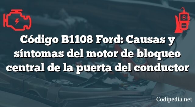 Código B1108 Ford: Causas y síntomas del motor de bloqueo central de la puerta del conductor