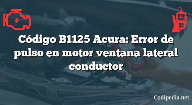 Código B1125 Acura: Error de pulso en motor ventana lateral conductor