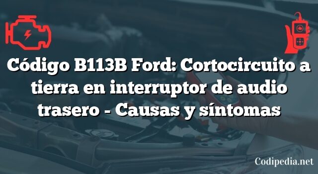 Código B113B Ford: Cortocircuito a tierra en interruptor de audio trasero - Causas y síntomas