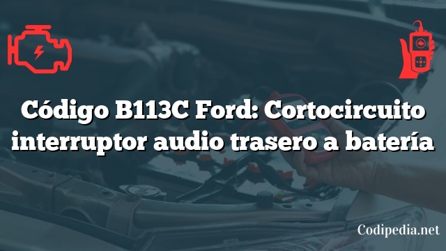 Código B113C Ford: Cortocircuito interruptor audio trasero a batería