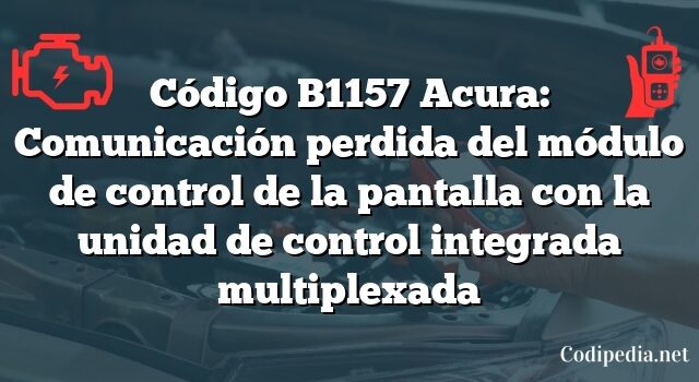 Código B1157 Acura: Comunicación perdida del módulo de control de la pantalla con la unidad de control integrada multiplexada