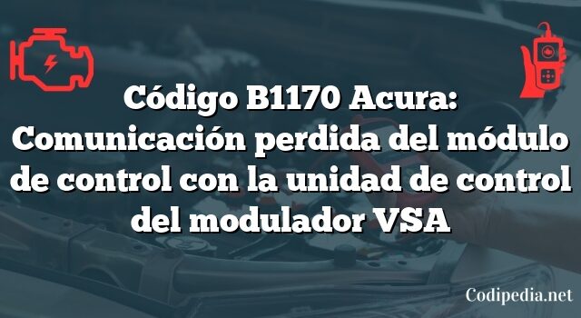 Código B1170 Acura: Comunicación perdida del módulo de control con la unidad de control del modulador VSA