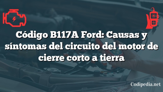 Código B117A Ford: Causas y síntomas del circuito del motor de cierre corto a tierra