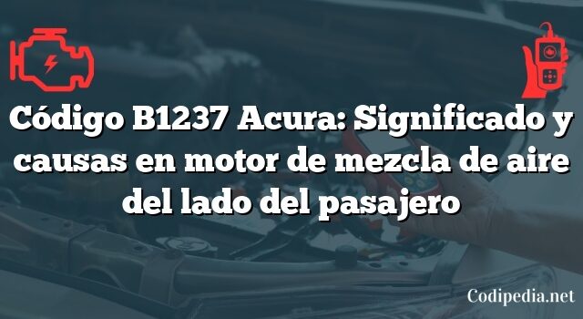 Código B1237 Acura: Significado y causas en motor de mezcla de aire del lado del pasajero