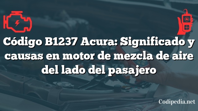 Código B1237 Acura: Significado y causas en motor de mezcla de aire del lado del pasajero