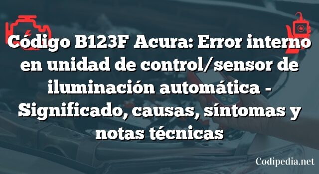 Código B123F Acura: Error interno en unidad de control/sensor de iluminación automática - Significado, causas, síntomas y notas técnicas