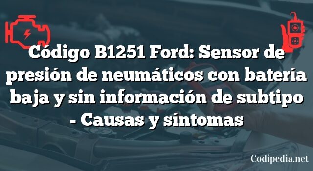 Código B1251 Ford: Sensor de presión de neumáticos con batería baja y sin información de subtipo - Causas y síntomas