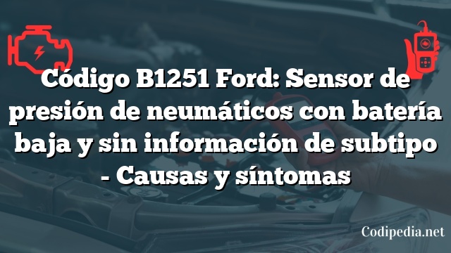 Código B1251 Ford: Sensor de presión de neumáticos con batería baja y sin información de subtipo - Causas y síntomas