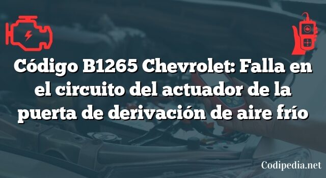 Código B1265 Chevrolet: Falla en el circuito del actuador de la puerta de derivación de aire frío