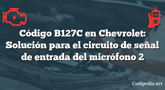 Código B127C en Chevrolet: Solución para el circuito de señal de entrada del micrófono 2