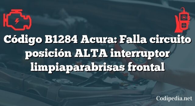 Código B1284 Acura: Falla circuito posición ALTA interruptor limpiaparabrisas frontal